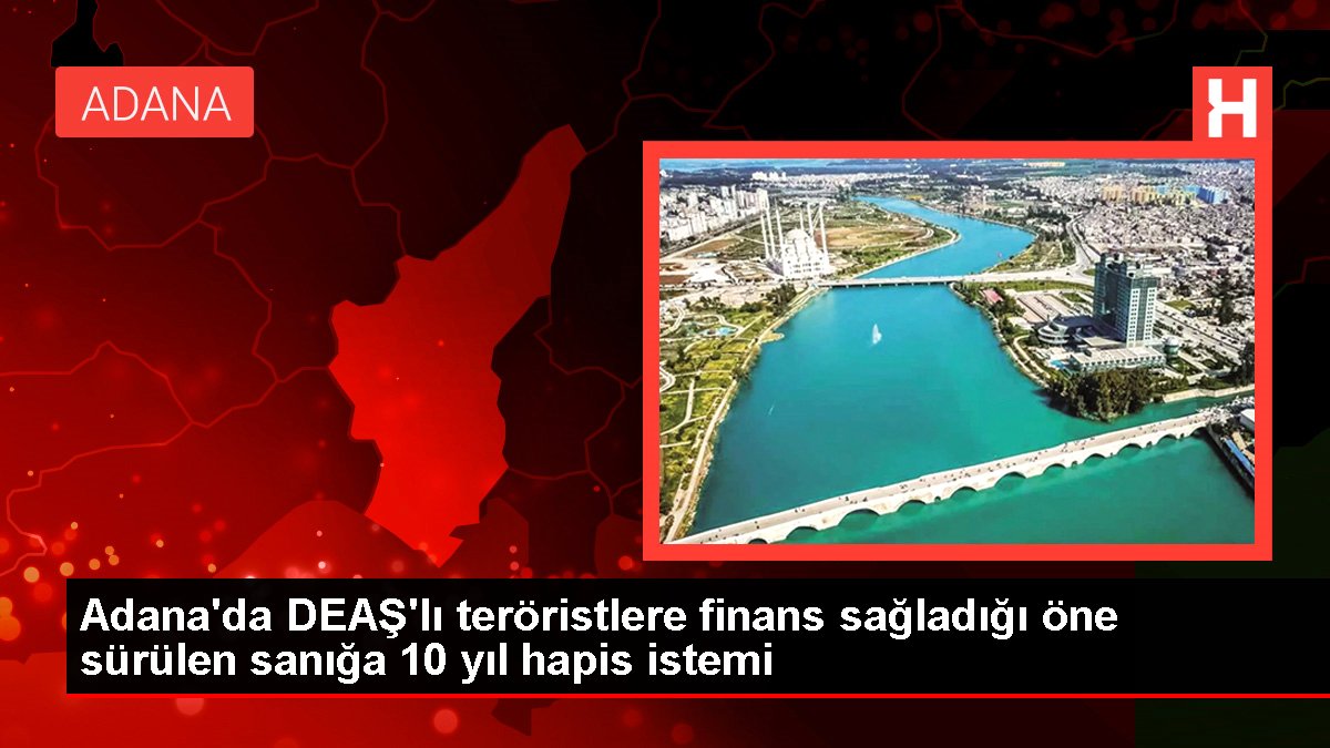 Adana'da DEAŞ'lı teröristlere finans sağladığı öne sürülen sanığa 10 yıl mahpus istemi