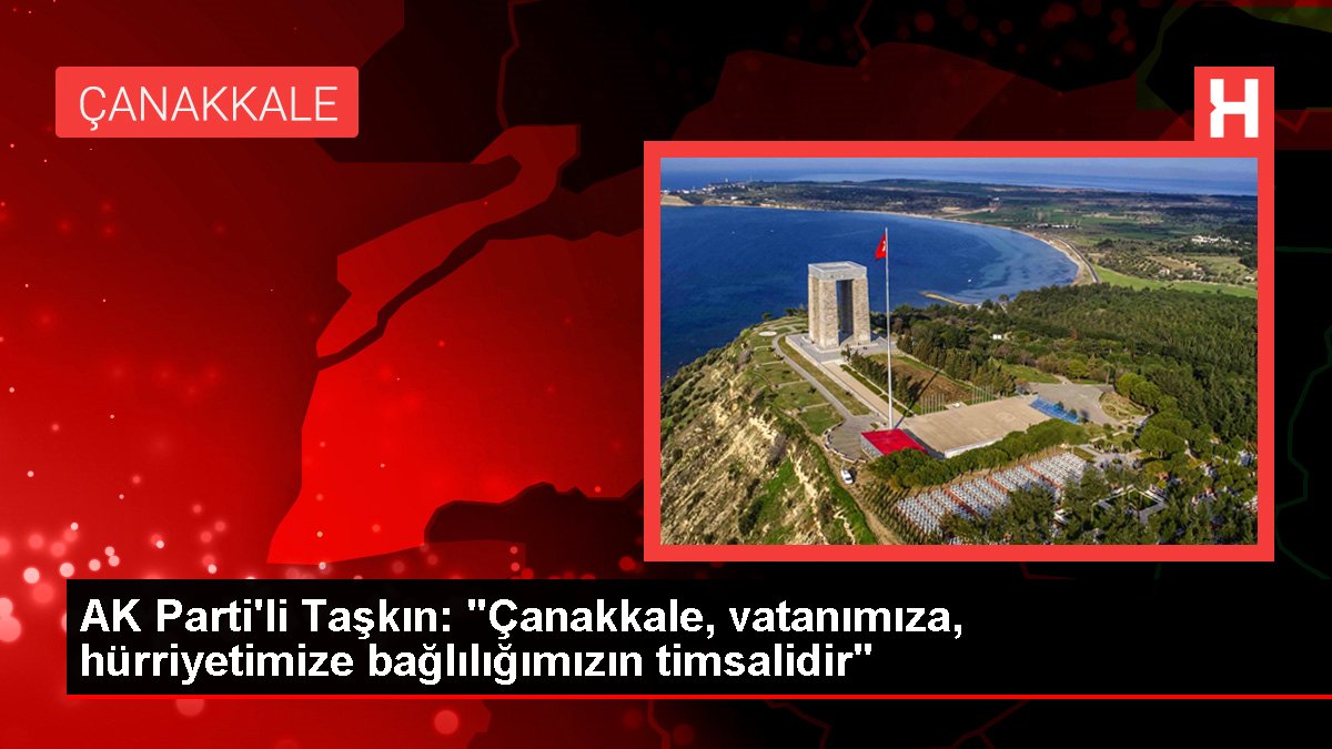 AK Parti'li Taşkın: "Çanakkale, vatanımıza, hürriyetimize bağlılığımızın timsalidir"