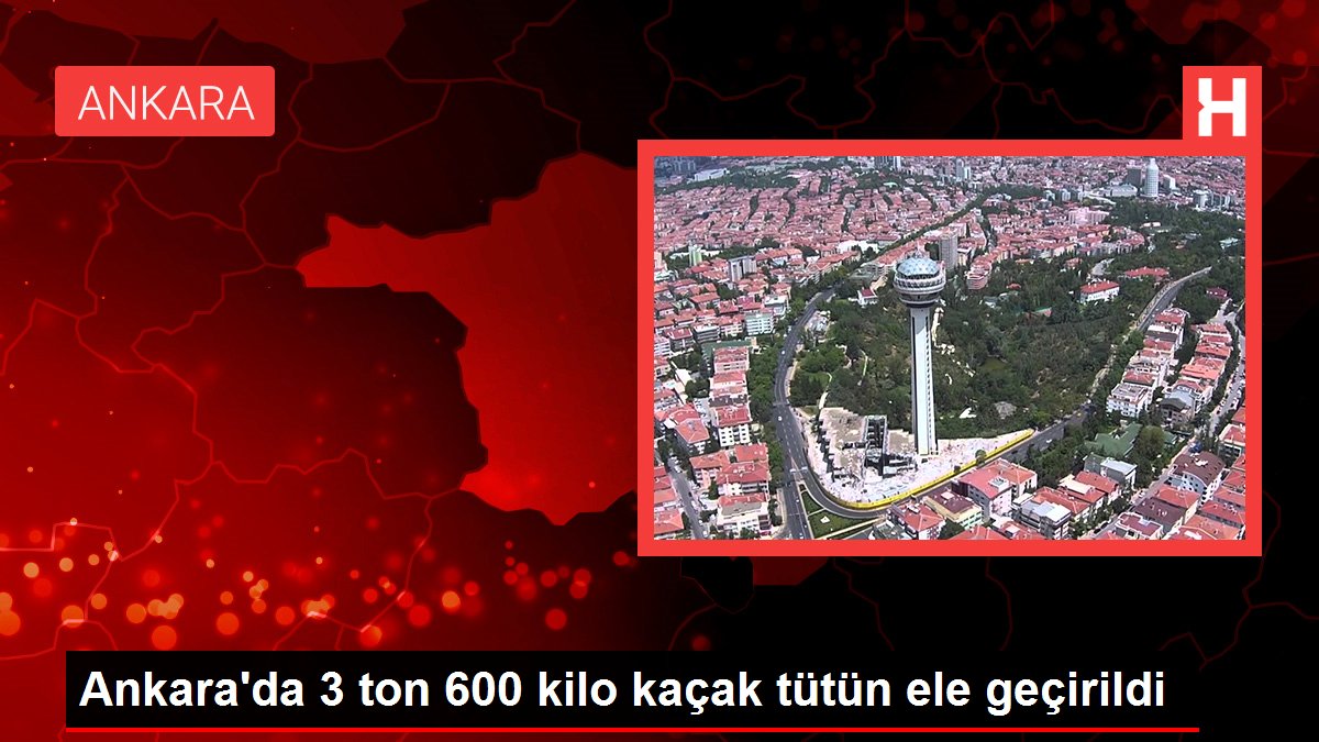 Ankara'da 3 ton 600 kilo kaçak tütün ele geçirildi
