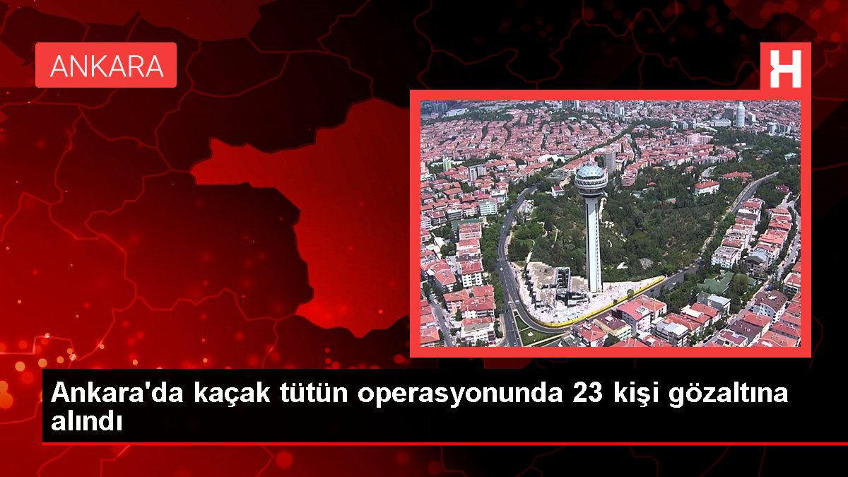 Ankara'da kaçak tütün operasyonunda 23 kişi gözaltına alındı
