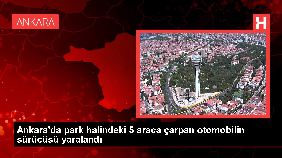 Ankara'da park halindeki 5 araca çarpan arabanın şoförü yaralandı