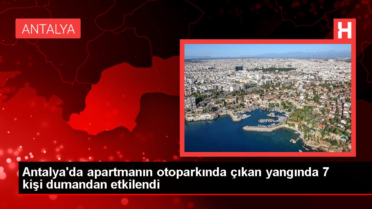 Antalya'da apartmanın otoparkında çıkan yangında 7 kişi dumandan etkilendi