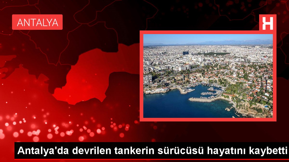 Antalya'da devrilen tankerin şoförü hayatını kaybetti