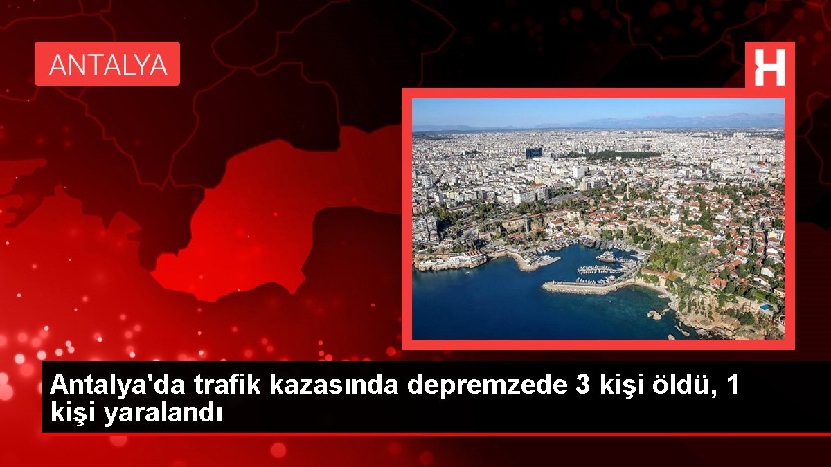 Antalya'da trafik kazasında depremzede 3 kişi öldü, 1 kişi yaralandı