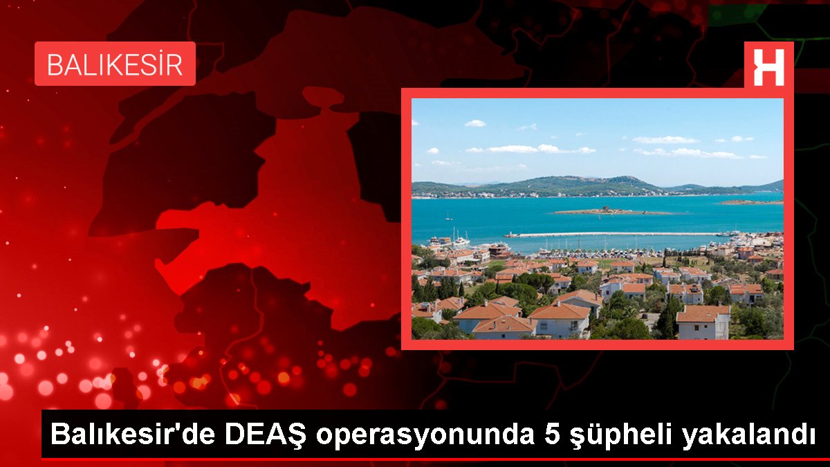 Balıkesir'de DEAŞ operasyonunda 5 kuşkulu yakalandı