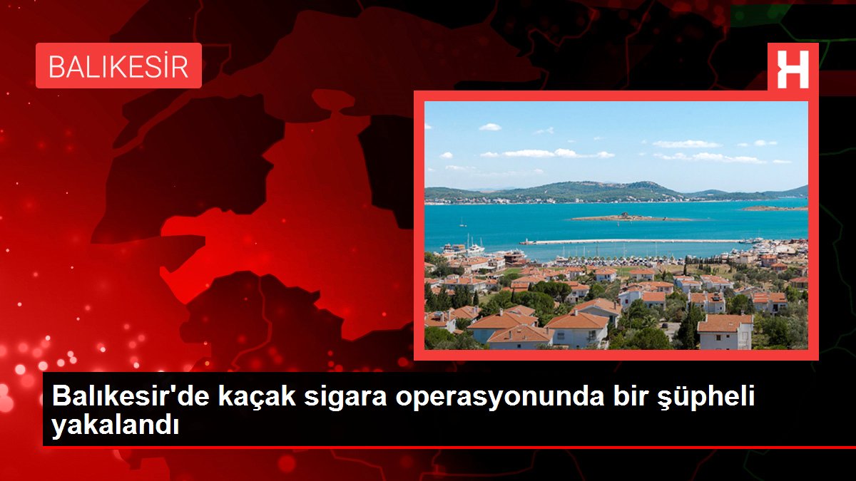 Balıkesir'de kaçak sigara operasyonunda bir kuşkulu yakalandı