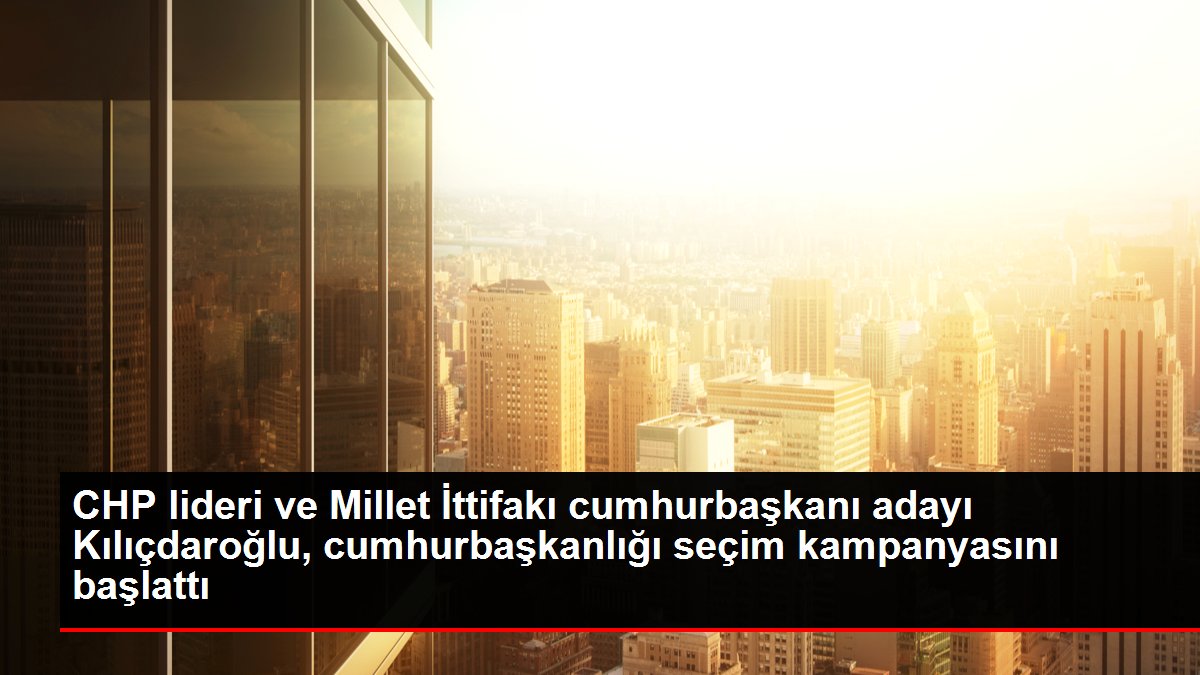 CHP önderi ve Millet İttifakı cumhurbaşkanı adayı Kılıçdaroğlu, cumhurbaşkanlığı seçim kampanyasını başlattı