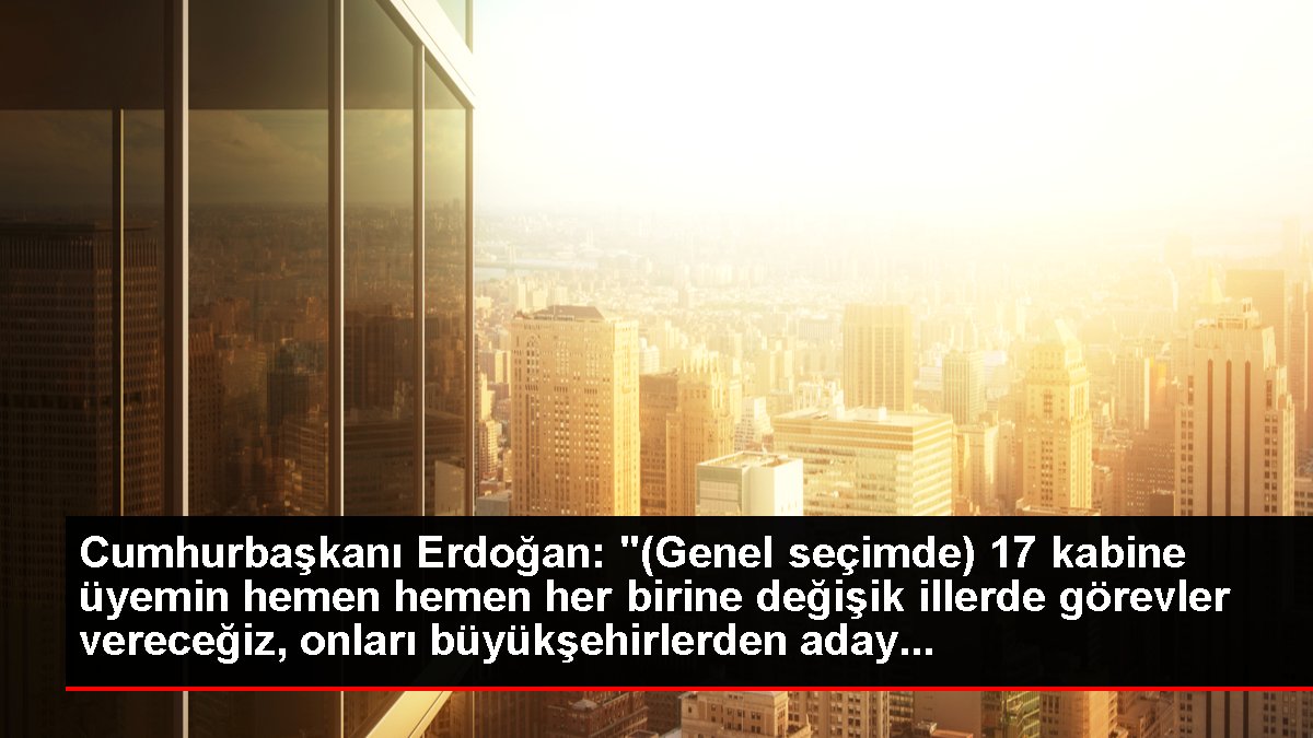 Cumhurbaşkanı Erdoğan: "17 kabine üyemin çabucak hemen her birine değişik vilayetlerde misyonlar vereceğiz, onları büyükşehirlerden aday yapmayı belirledik."