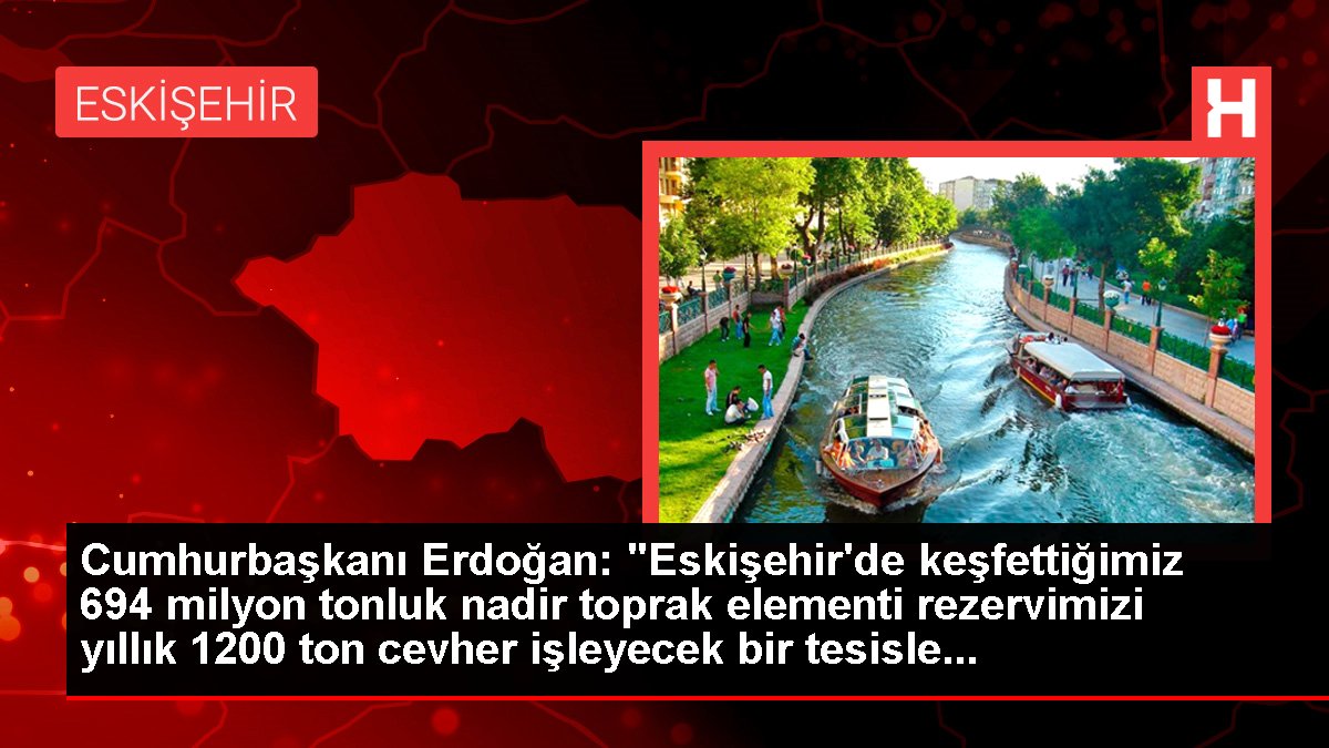 Cumhurbaşkanı Erdoğan: "Eskişehir'de keşfettiğimiz 694 milyon tonluk ender toprak elementi rezervimizi yıllık 1200 ton cevher işleyecek bir tesisle...