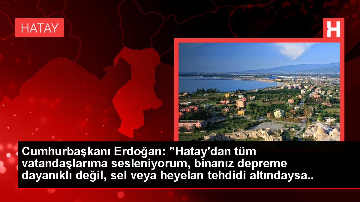Cumhurbaşkanı Erdoğan: "Hatay'dan tüm vatandaşlarıma sesleniyorum, binanız zelzeleye sağlam değil, sel yahut heyelan tehdidi altındaysa vakit...