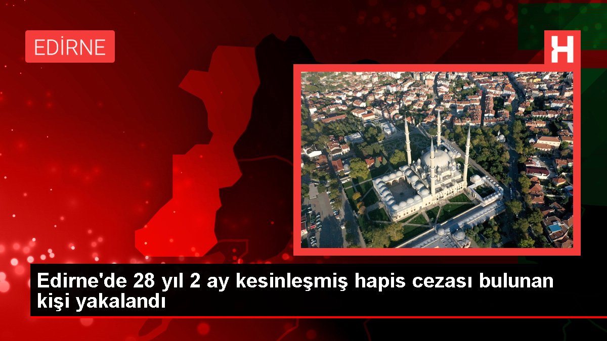 Edirne'de 28 yıl 2 ay katılaşmış mahpus cezası bulunan kişi yakalandı