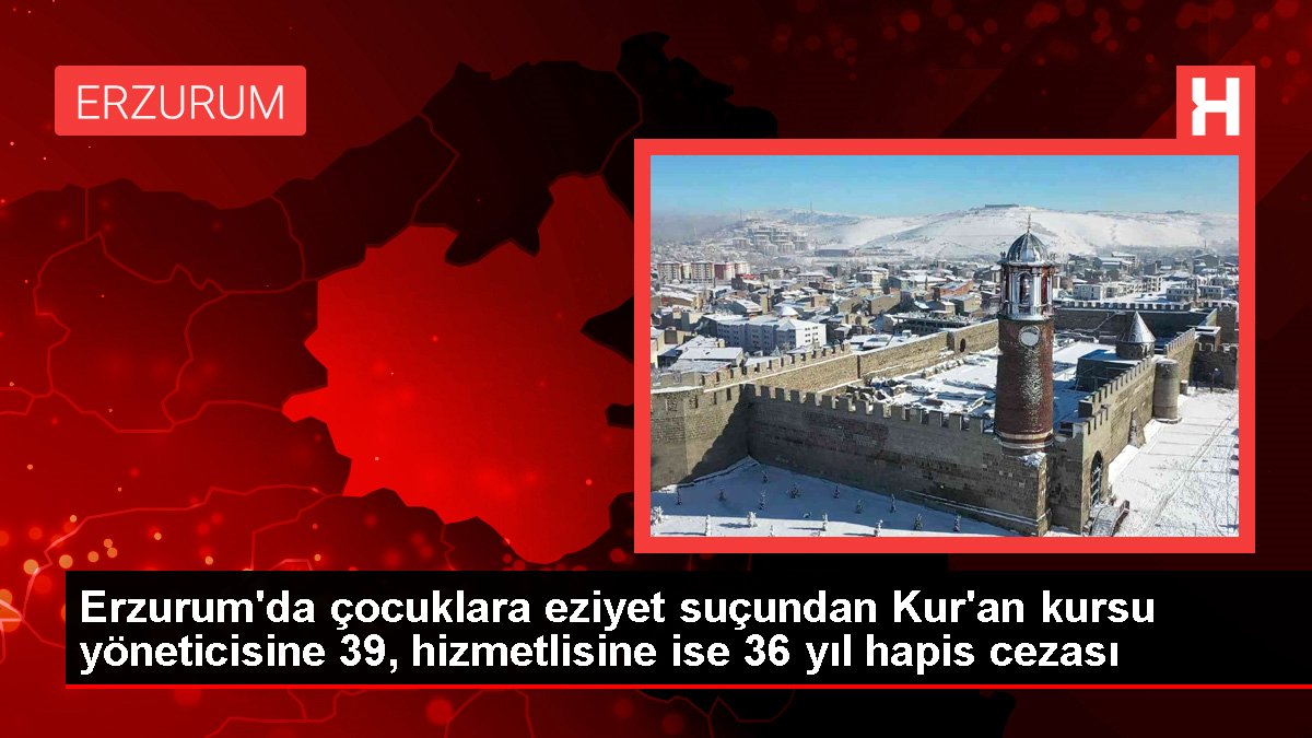 Erzurum'da çocuklara eziyet kabahatinden Kur'an kursu yöneticisine 39, hizmetlisine ise 36 yıl mahpus cezası
