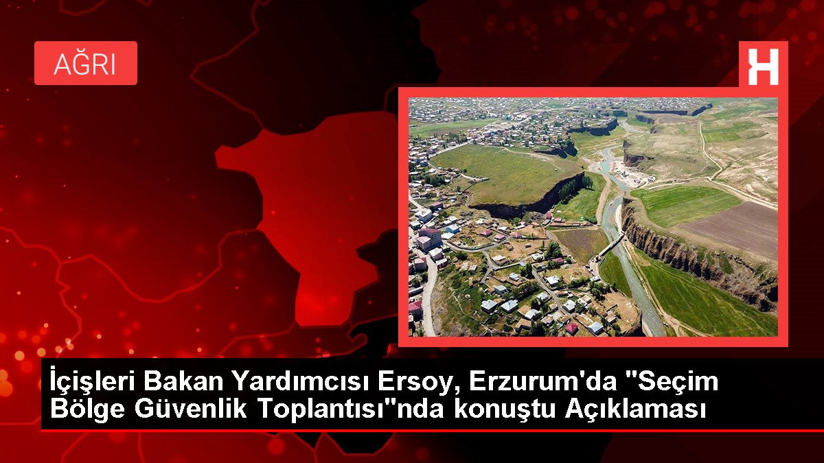 İçişleri Bakan Yardımcısı Ersoy, Erzurum'da "Seçim Bölge Güvenlik Toplantısı"nda konuştu Açıklaması