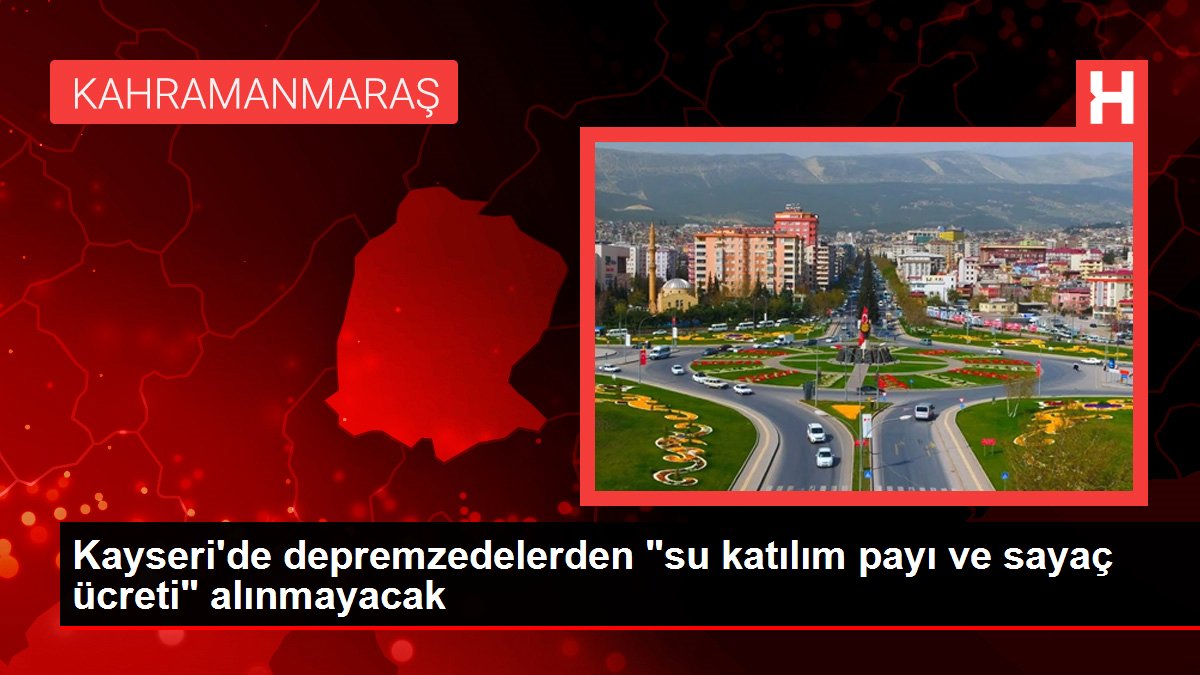 Kayseri'de depremzedelerden "su iştirak hissesi ve sayaç ücreti" alınmayacak