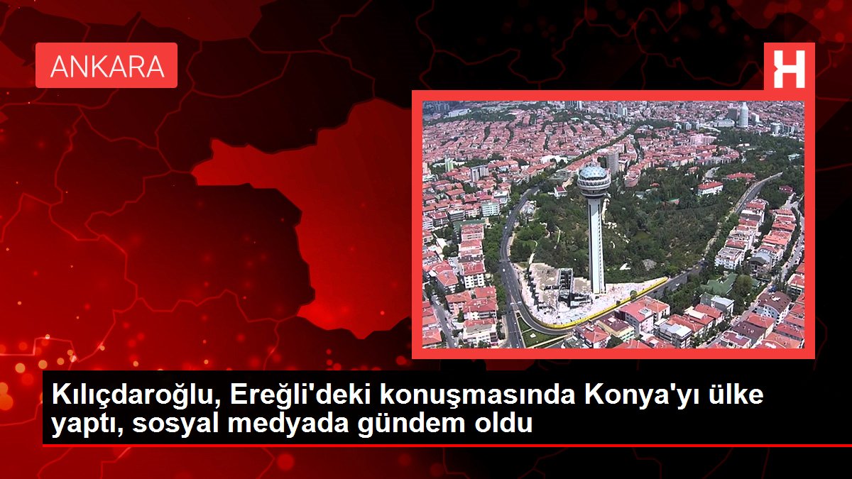 Kılıçdaroğlu, Ereğli'deki konuşmasında Konya'yı ülke yaptı, toplumsal medyada gündem oldu