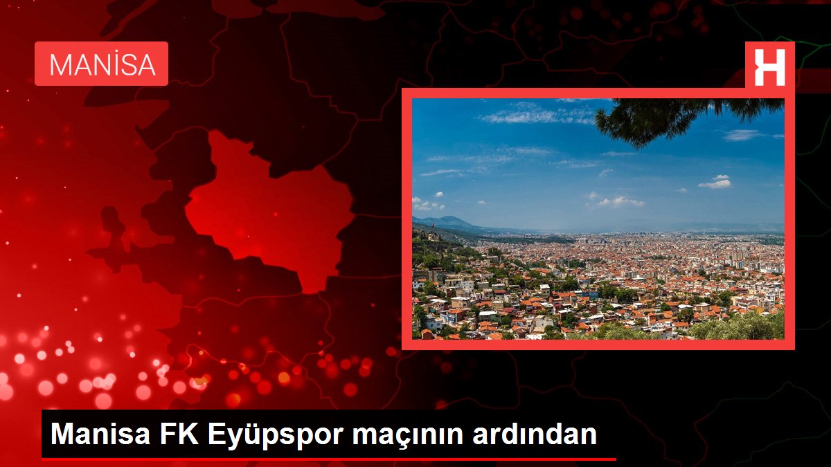 Manisa FK Eyüpspor maçının akabinde
