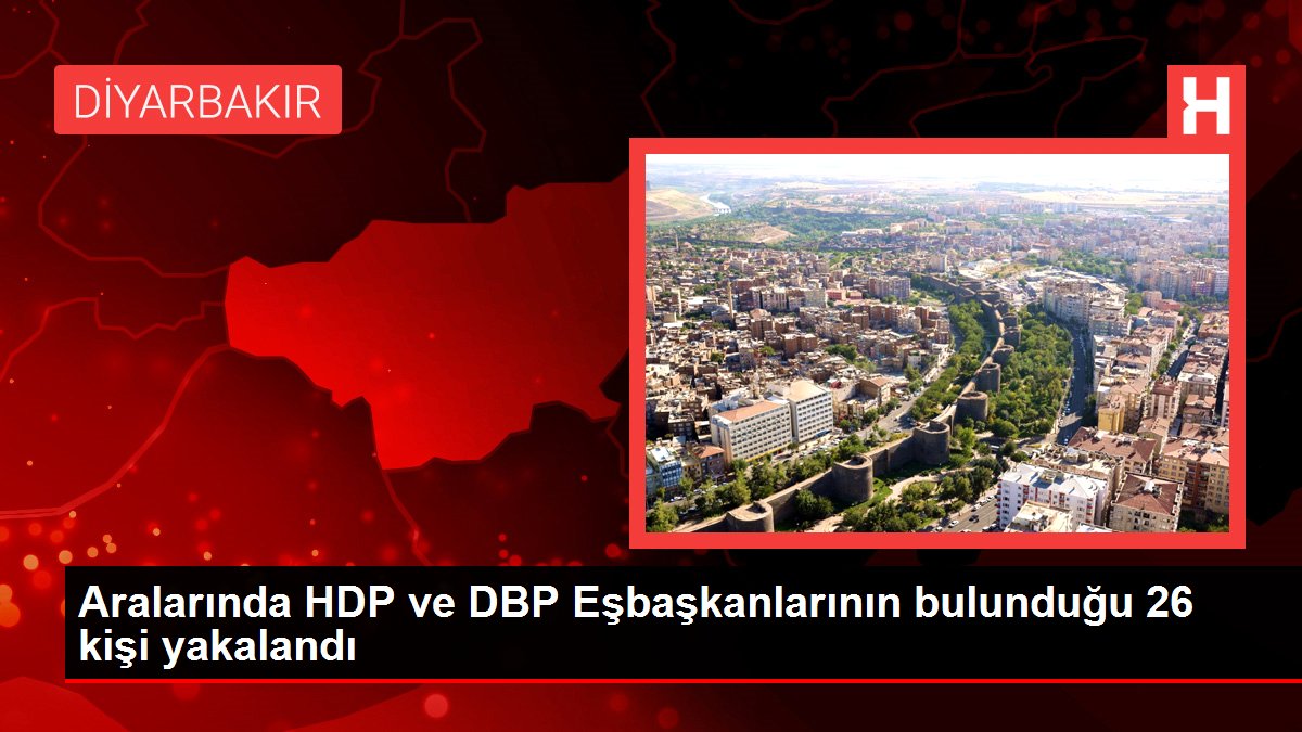 Ortalarında HDP ve DBP Eşbaşkanlarının bulunduğu 26 kişi yakalandı