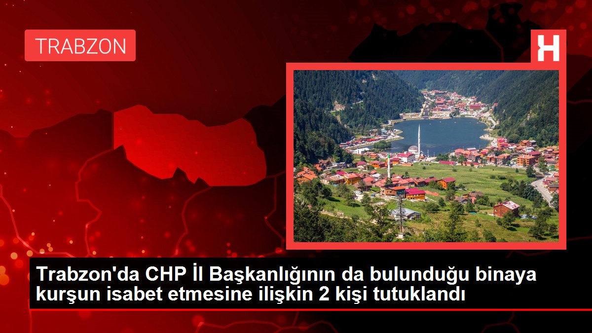 Trabzon'da CHP Vilayet Başkanlığının da bulunduğu binaya kurşun isabet etmesine ait 2 kişi tutuklandı