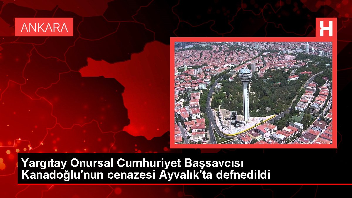 Yargıtay Onursal Cumhuriyet Başsavcısı Kanadoğlu'nun cenazesi Ayvalık'ta defnedildi