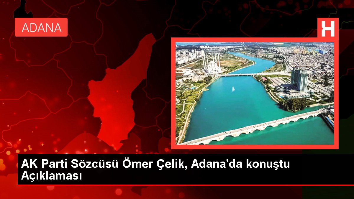 AK Parti Sözcüsü Ömer Çelik, Adana'da konuştu Açıklaması