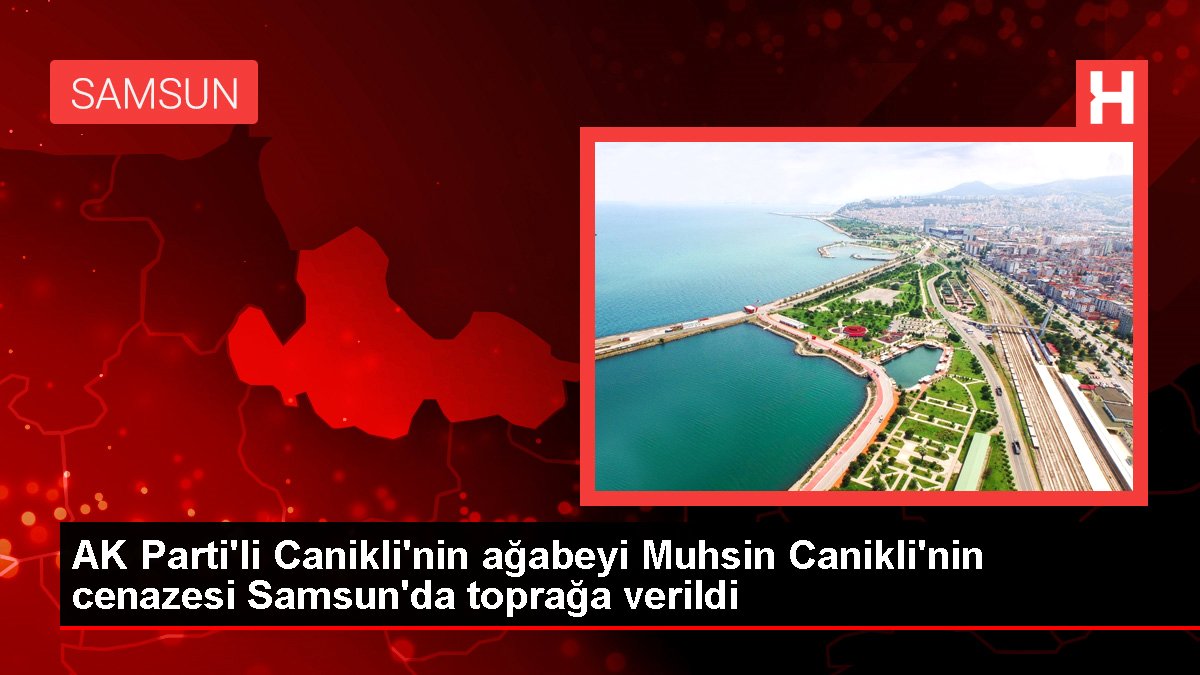 AK Parti'li Canikli'nin ağabeyi Muhsin Canikli'nin cenazesi Samsun'da toprağa verildi