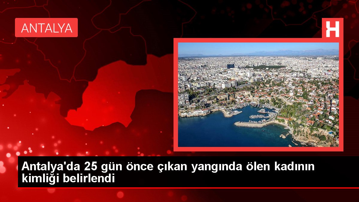 Antalya'da 25 gün evvel çıkan yangında ölen bayanın kimliği belirlendi