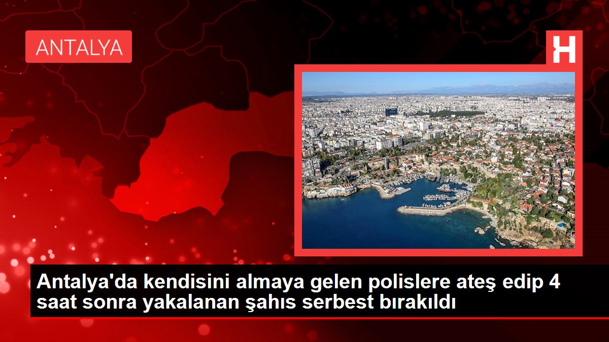 Antalya'da kendisini almaya gelen polislere ateş edip 4 saat sonra yakalanan şahıs özgür bırakıldı