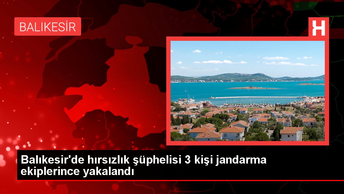 Balıkesir'de hırsızlık şüphelisi 3 kişi jandarma takımlarınca yakalandı