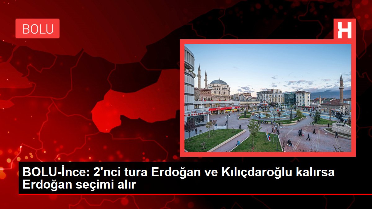BOLU-İnce: 2'nci tipe Erdoğan ve Kılıçdaroğlu kalırsa Erdoğan seçimi alır
