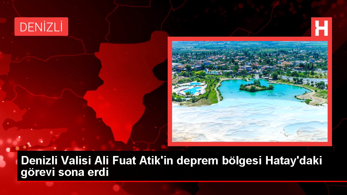 Denizli Valisi Ali Fuat Atik'in sarsıntı bölgesi Hatay'daki vazifesi sona erdi