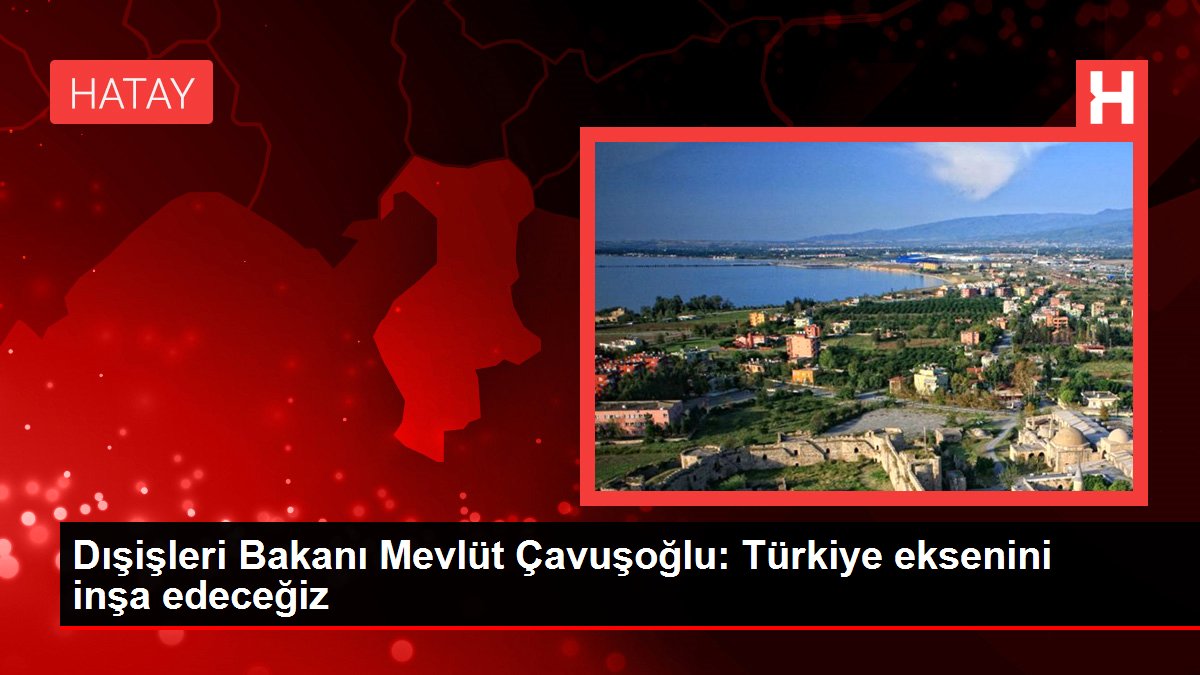Dışişleri Bakanı Mevlüt Çavuşoğlu: Türkiye eksenini inşa edeceğiz