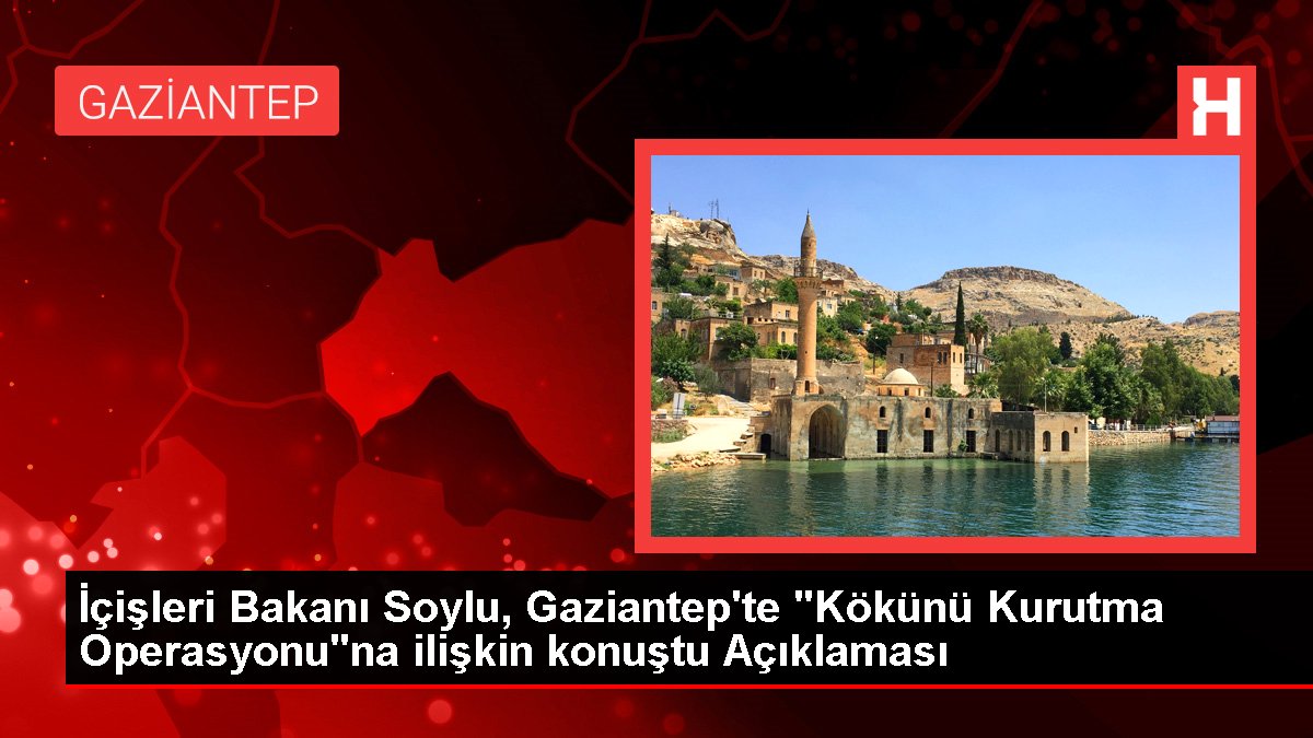 İçişleri Bakanı Soylu, Gaziantep'te "Kökünü Kurutma Operasyonu"na ait konuştu Açıklaması