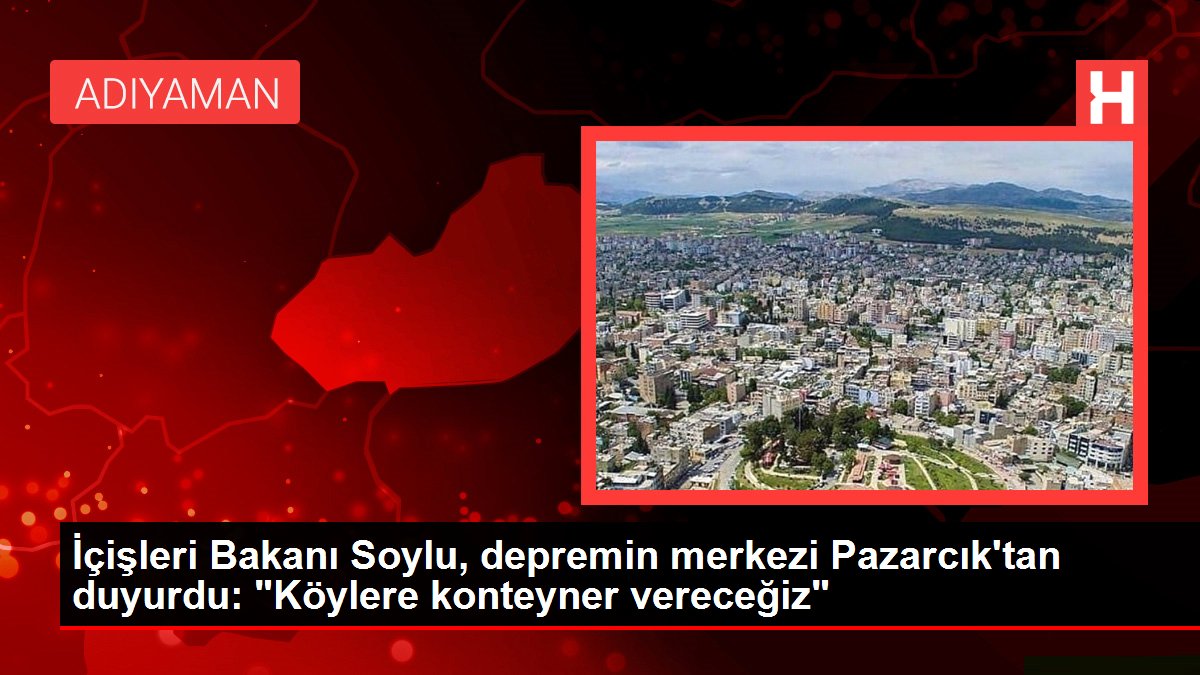 İçişleri Bakanı Soylu, zelzelenin merkezi Pazarcık'tan duyurdu: "Köylere konteyner vereceğiz"
