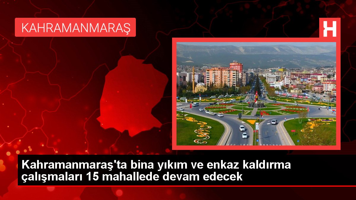 Kahramanmaraş'ta bina yıkım ve enkaz kaldırma çalışmaları 15 mahallede devam edecek