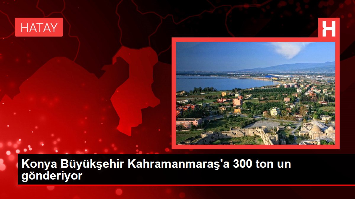 Konya Büyükşehir Kahramanmaraş'a 300 ton un gönderiyor
