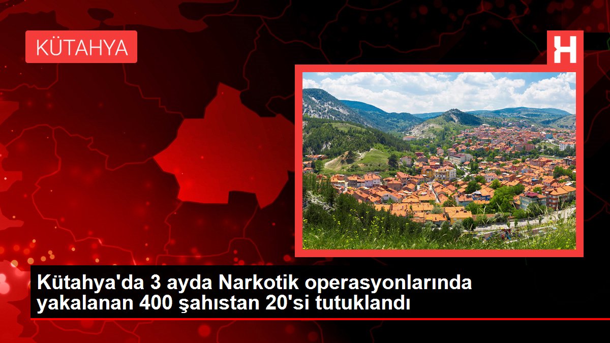 Kütahya'da 3 ayda Narkotik operasyonlarında yakalanan 400 şahıstan 20'si tutuklandı