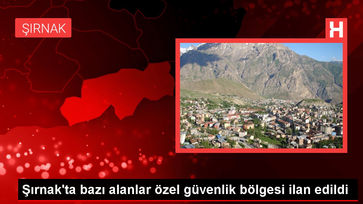 Şırnak'ta birtakım alanlar özel güvenlik bölgesi ilan edildi
