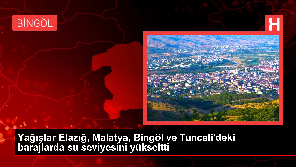 Yağışlar Elazığ, Malatya, Bingöl ve Tunceli'deki barajlarda su düzeyini yükseltti