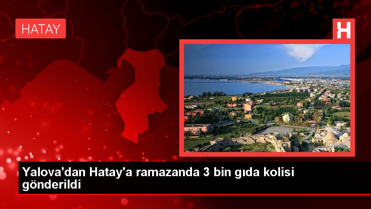 Yalova'dan Hatay'a ramazanda 3 bin besin kolisi gönderildi