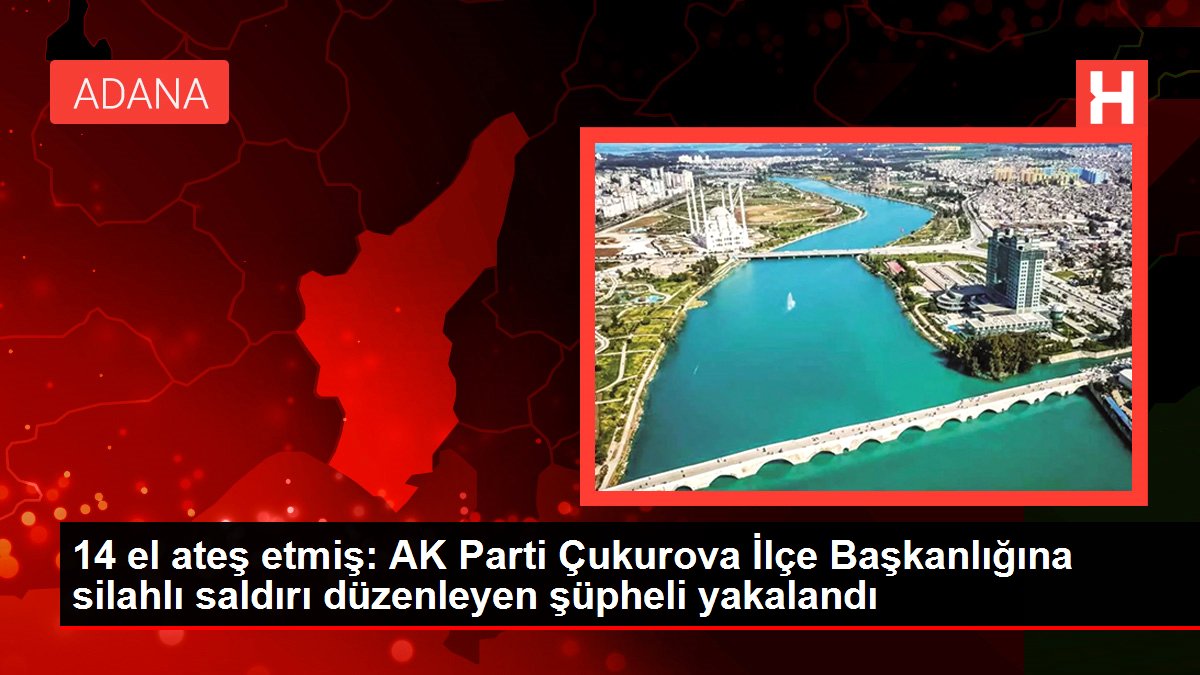 14 el ateş etmiş: AK Parti Çukurova İlçe Başkanlığına silahlı taarruz düzenleyen kuşkulu yakalandı