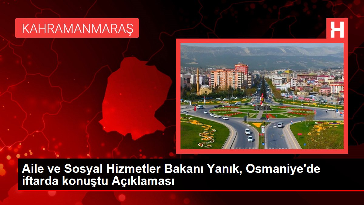 Aile ve Toplumsal Hizmetler Bakanı Yanık, Osmaniye'de iftarda konuştu Açıklaması
