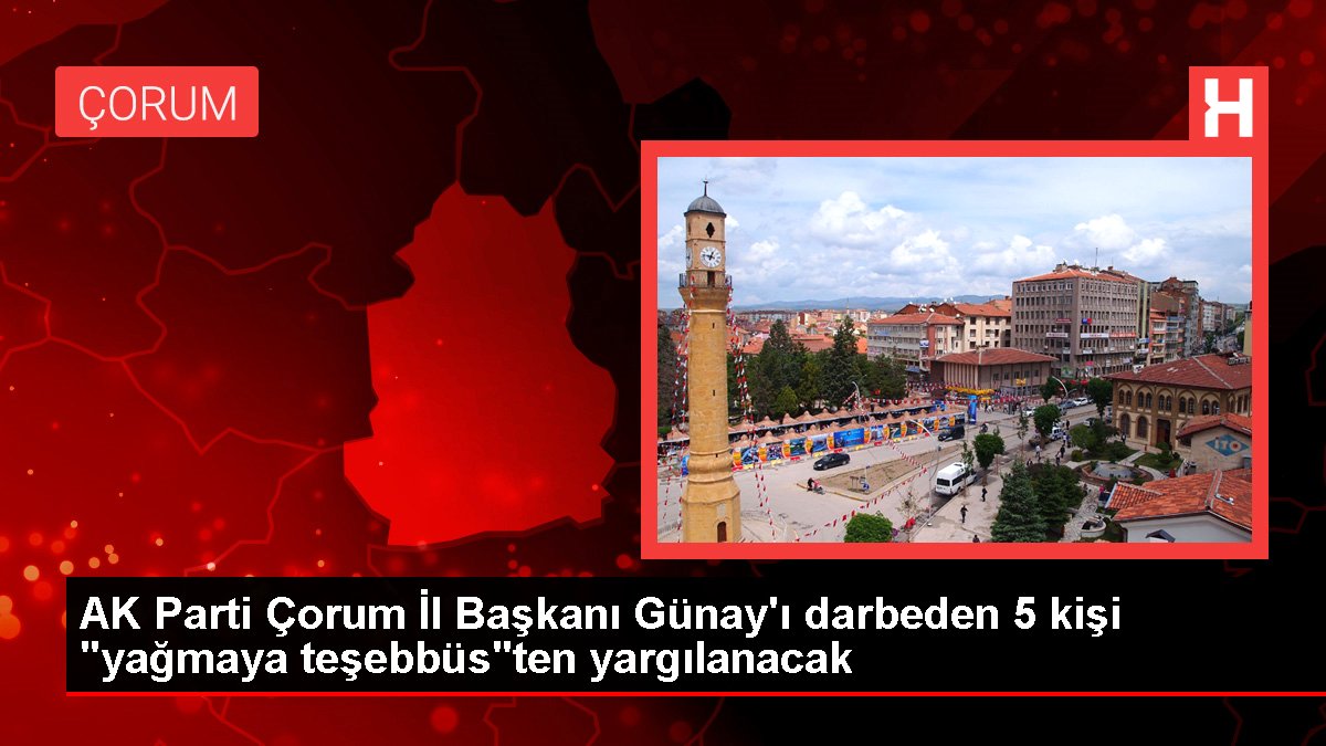 AK Parti Çorum Vilayet Lideri Günay'ı darbeden 5 kişi "yağmaya teşebbüs"ten yargılanacak