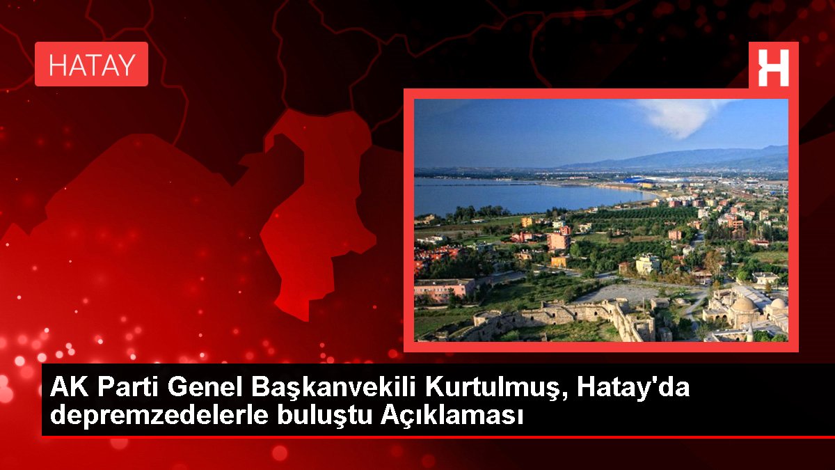 AK Parti Genel Başkanvekili Kurtulmuş, Hatay'da depremzedelerle buluştu Açıklaması