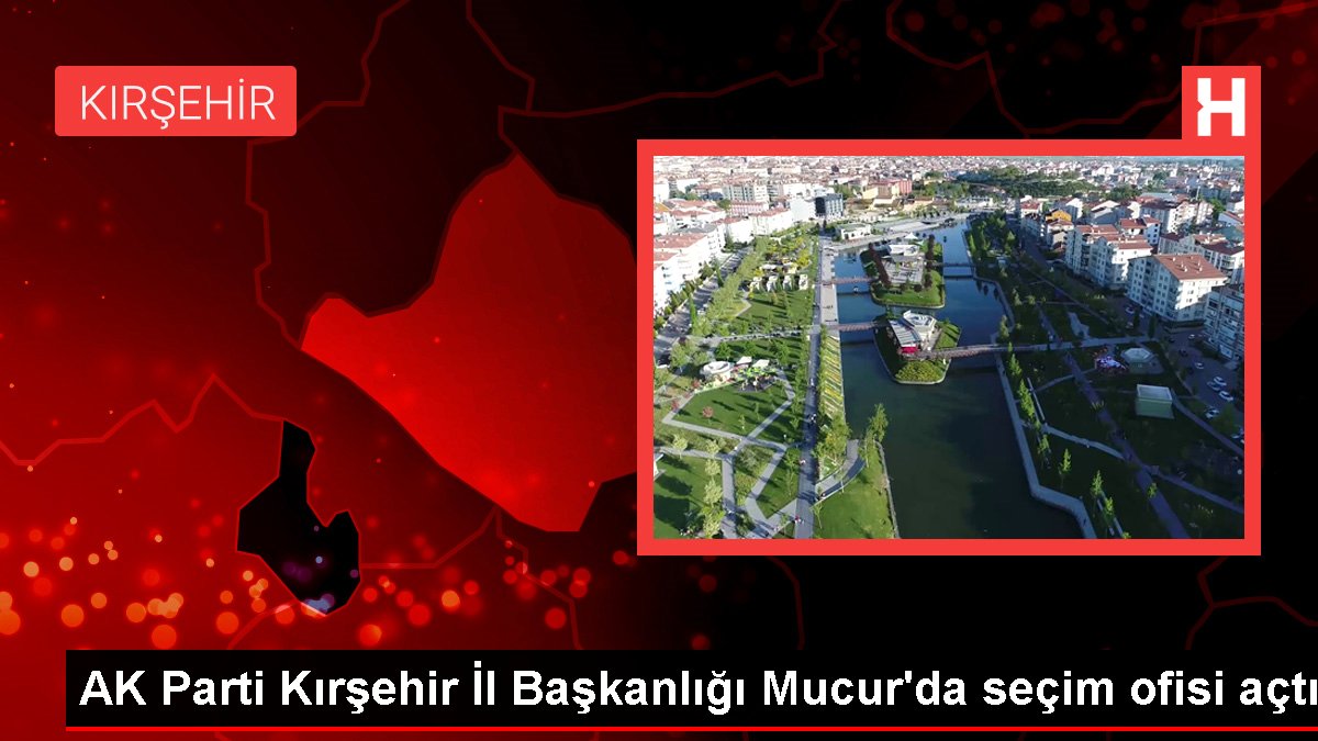 AK Parti Kırşehir Vilayet Başkanlığı Mucur'da seçim ofisi açtı