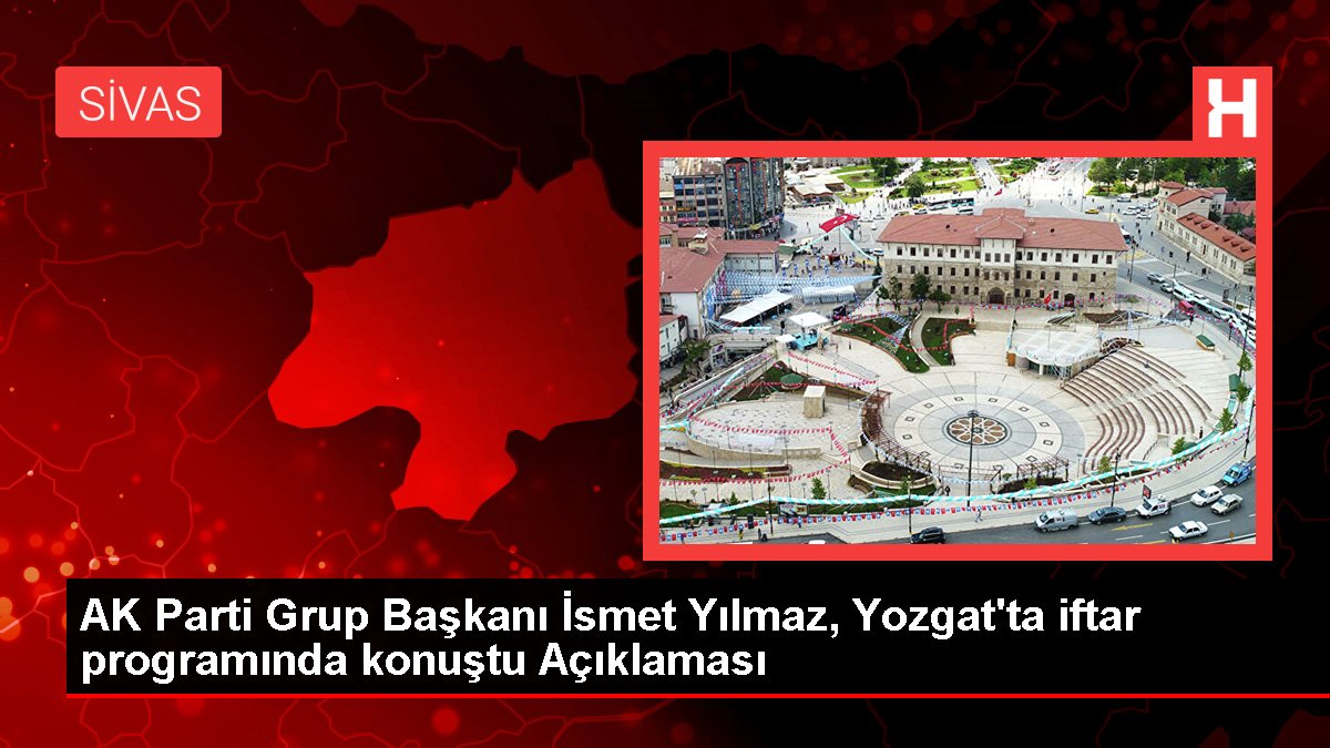 AK Parti Küme Lideri İsmet Yılmaz, Yozgat'ta iftar programında konuştu Açıklaması