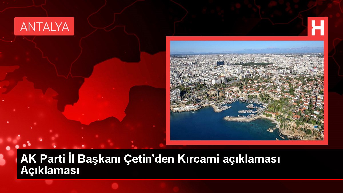 AK Parti Vilayet Lideri Çetin'den Kırcami açıklaması Açıklaması