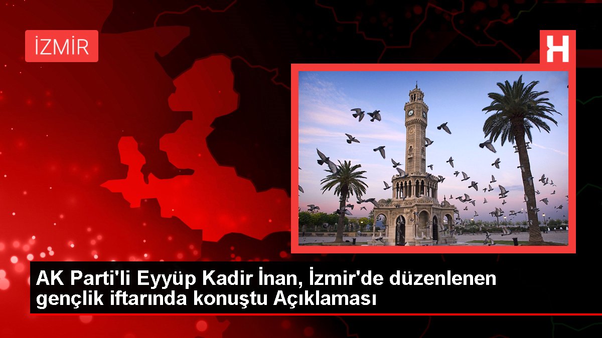 AK Parti'li Eyyüp Kadir İnan, İzmir'de düzenlenen gençlik iftarında konuştu Açıklaması