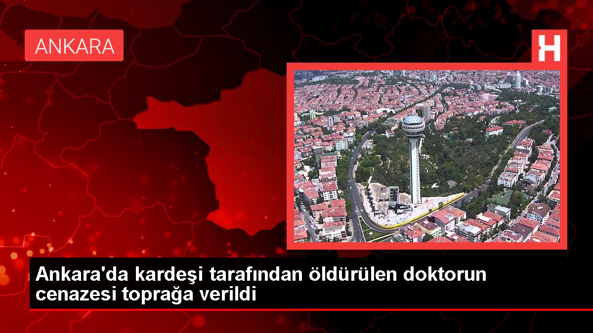 Ankara'da kardeşi tarafından öldürülen hekimin cenazesi toprağa verildi