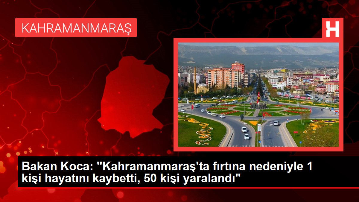 Bakan Koca: "Kahramanmaraş'ta fırtına nedeniyle 1 kişi hayatını kaybetti, 50 kişi yaralandı"