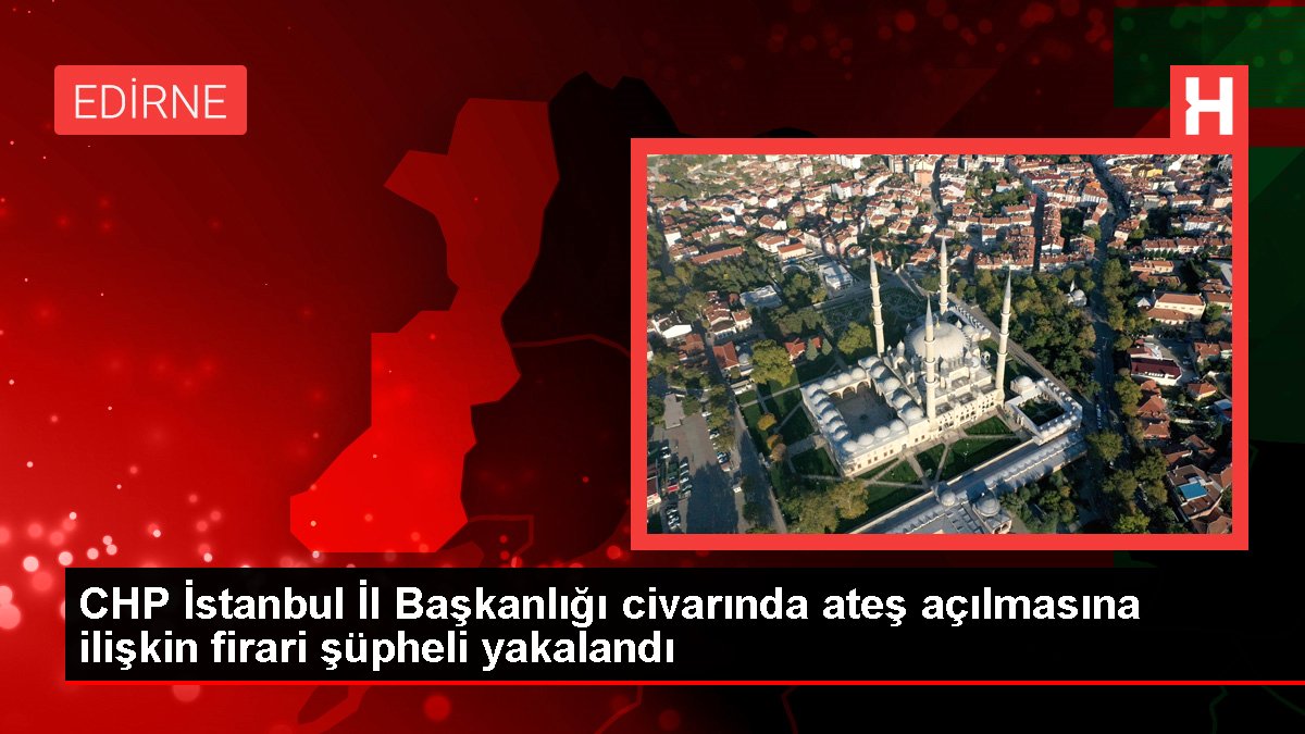 CHP İstanbul Vilayet Başkanlığı civarında ateş açılmasına ait firari kuşkulu yakalandı